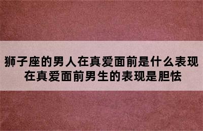 狮子座的男人在真爱面前是什么表现 在真爱面前男生的表现是胆怯